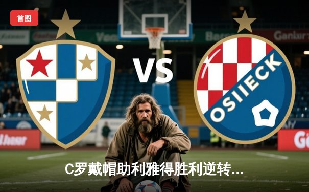 C罗戴帽助利雅得胜利逆转夺冠！沙特联赛天王山之战创收视纪录