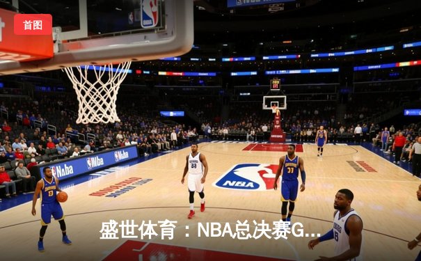 盛世体育：NBA总决赛G5詹姆斯狂砍40分助湖人逆转夺冠