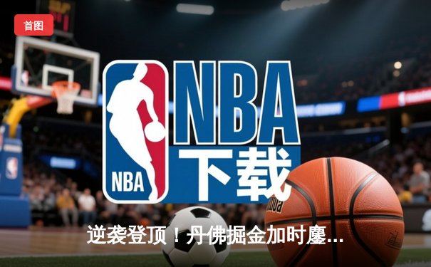 逆袭登顶！丹佛掘金加时鏖战险胜热火，约基奇32+21+10创历史纪录