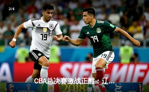 CBA总决赛激战正酣：辽宁男篮加时险胜广东，赵继伟三分绝杀定乾坤 - 2