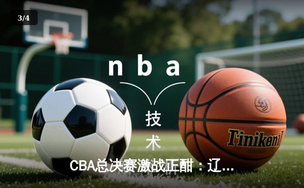 CBA总决赛激战正酣：辽宁男篮加时险胜广东，赵继伟三分绝杀定乾坤 - 3