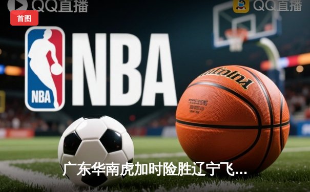 广东华南虎加时险胜辽宁飞豹，CBA总决赛上演惊天逆转