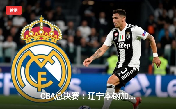 CBA总决赛：辽宁本钢加时险胜广东东莞银行，总比分1-0领先