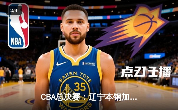 CBA总决赛：辽宁本钢加时险胜广东东莞银行，总比分1-0领先 - 2