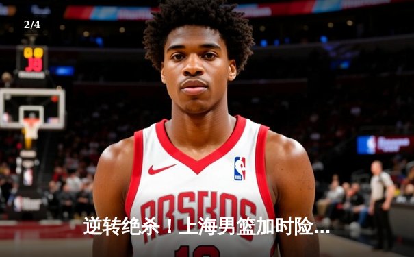 逆转绝杀！上海男篮加时险胜广东，王哲林33分19篮板主宰内线 - 2