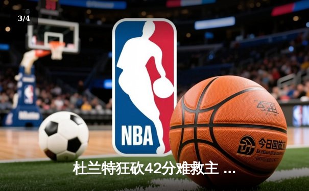 杜兰特狂砍42分难救主 太阳加时惜败独行侠东契奇三双定乾坤 - 3