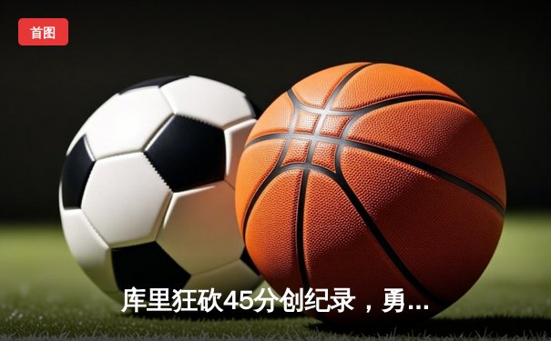 库里狂砍45分创纪录，勇士加时险胜凯尔特人夺总决赛开门红