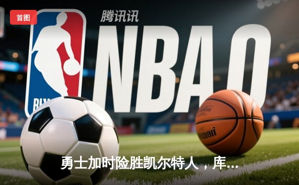 勇士加时险胜凯尔特人，库里狂砍43分上演三分雨