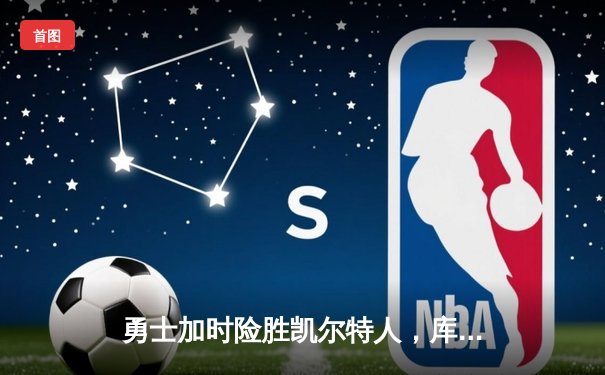 勇士加时险胜凯尔特人，库里狂砍43分率队完成20分逆转