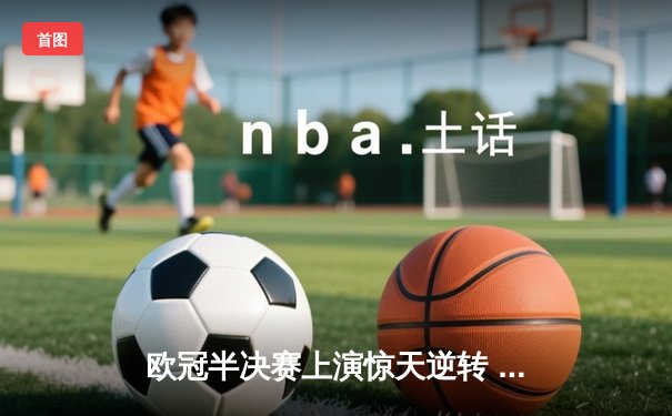 欧冠半决赛上演惊天逆转 皇马加时赛3-2淘汰拜仁晋级决赛