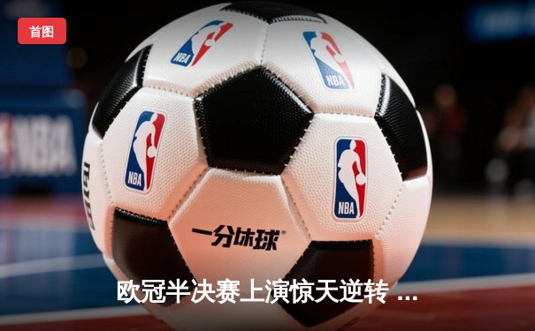 欧冠半决赛上演惊天逆转 皇马加时赛3-2淘汰拜仁晋级决赛
